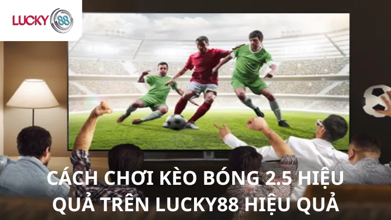 Cách Chơi Kèo Bóng 2.5 Hiệu Quả Trên Lucky88 Hiệu Quả