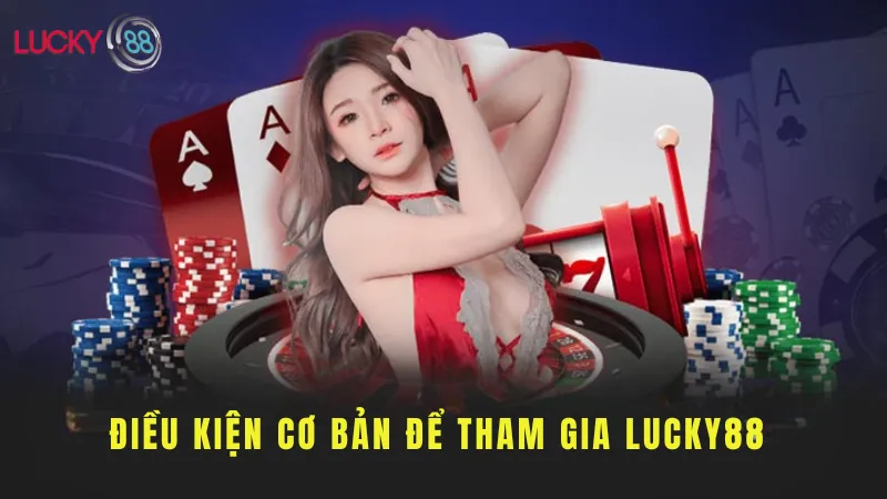 Điều Kiện Cơ Bản Để Tham Gia Lucky88